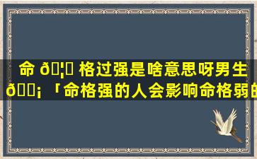 命 🦍 格过强是啥意思呀男生 🐡 「命格强的人会影响命格弱的人吗」